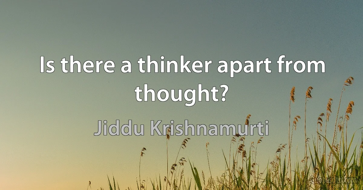 Is there a thinker apart from thought? (Jiddu Krishnamurti)