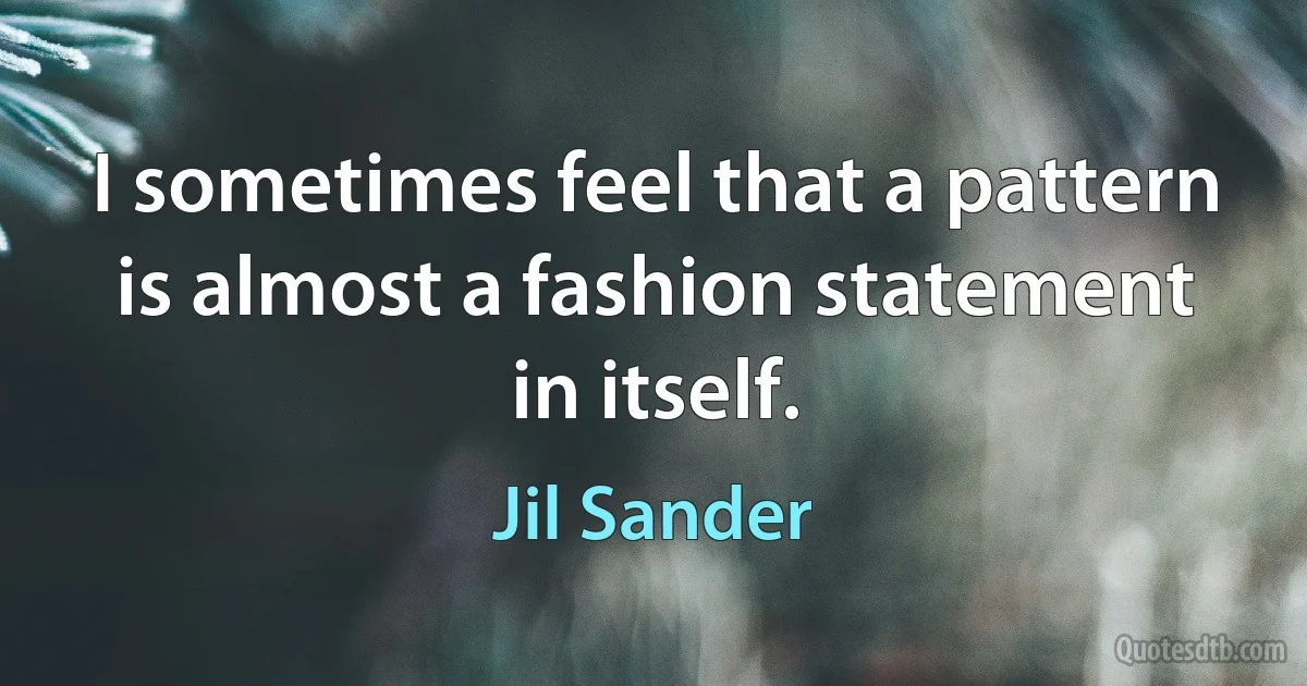 I sometimes feel that a pattern is almost a fashion statement in itself. (Jil Sander)