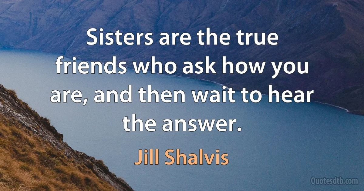 Sisters are the true friends who ask how you are, and then wait to hear the answer. (Jill Shalvis)