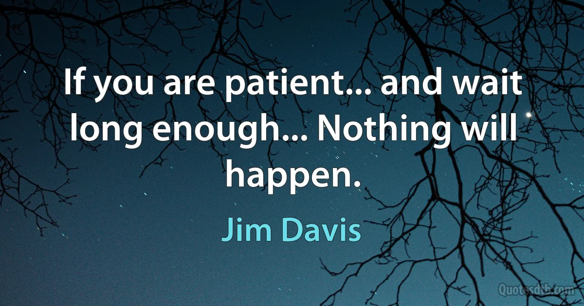 If you are patient... and wait long enough... Nothing will happen. (Jim Davis)