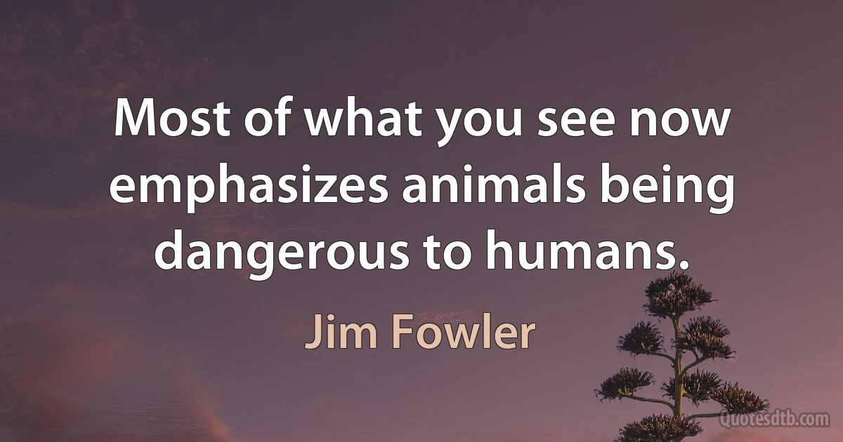 Most of what you see now emphasizes animals being dangerous to humans. (Jim Fowler)