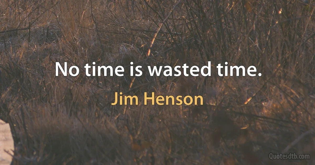 No time is wasted time. (Jim Henson)