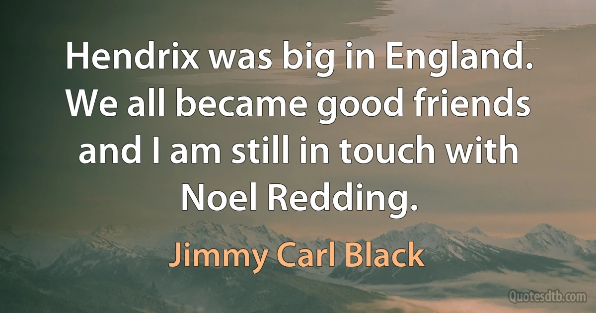 Hendrix was big in England. We all became good friends and I am still in touch with Noel Redding. (Jimmy Carl Black)