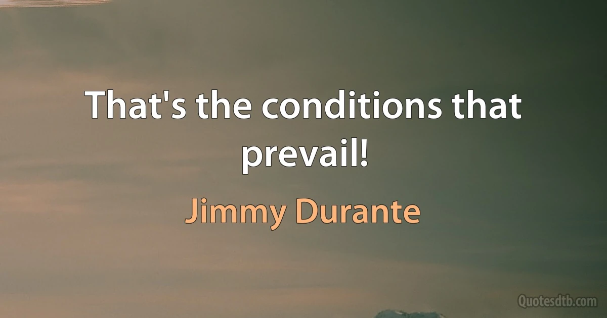 That's the conditions that prevail! (Jimmy Durante)