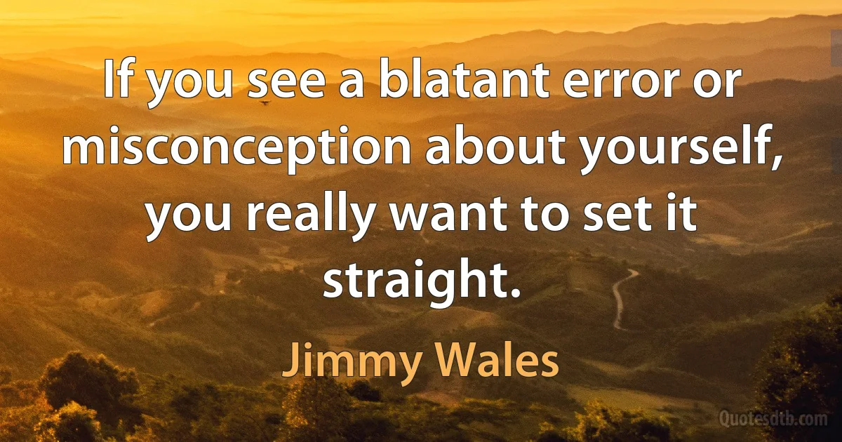 If you see a blatant error or misconception about yourself, you really want to set it straight. (Jimmy Wales)