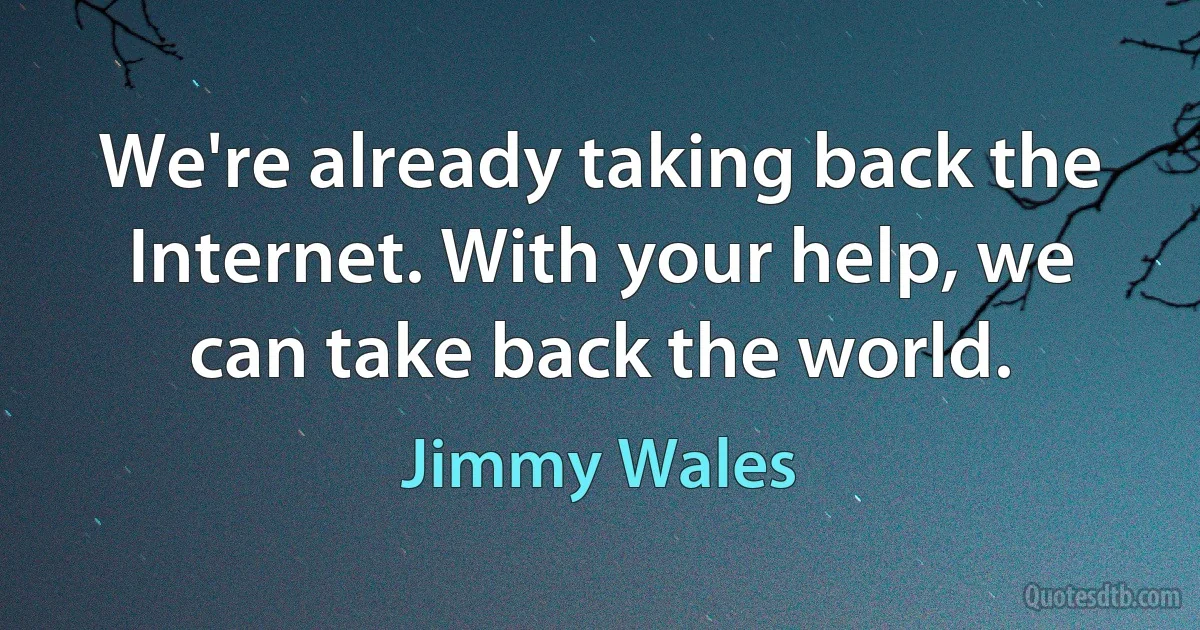 We're already taking back the Internet. With your help, we can take back the world. (Jimmy Wales)