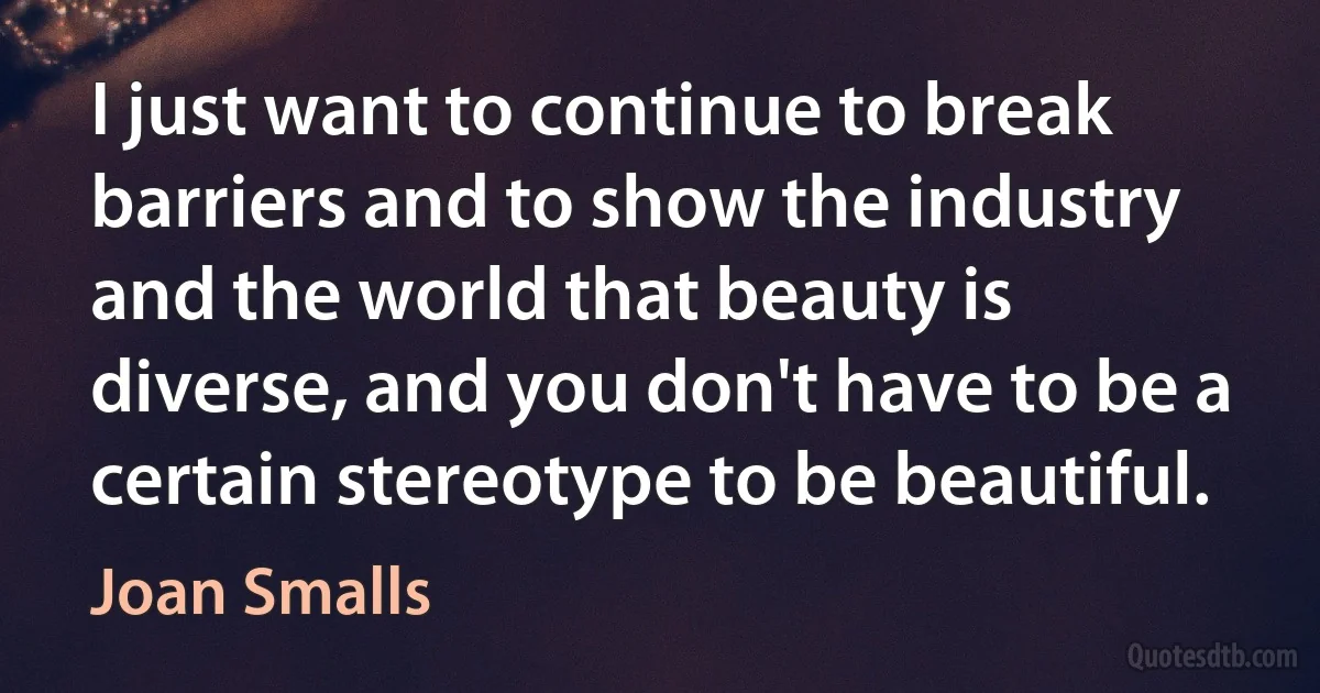 I just want to continue to break barriers and to show the industry and the world that beauty is diverse, and you don't have to be a certain stereotype to be beautiful. (Joan Smalls)