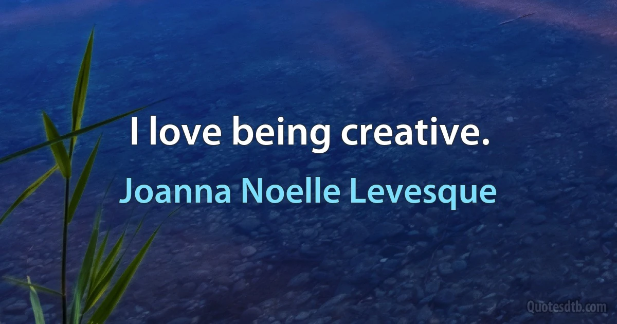 I love being creative. (Joanna Noelle Levesque)