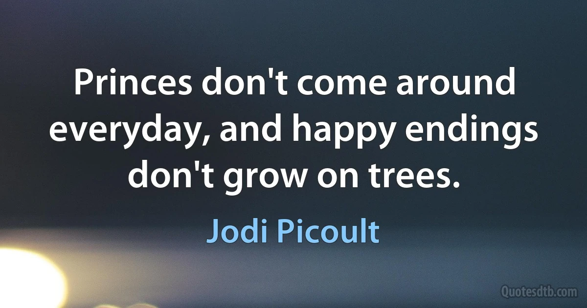 Princes don't come around everyday, and happy endings don't grow on trees. (Jodi Picoult)