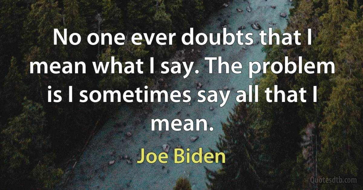 No one ever doubts that I mean what I say. The problem is I sometimes say all that I mean. (Joe Biden)