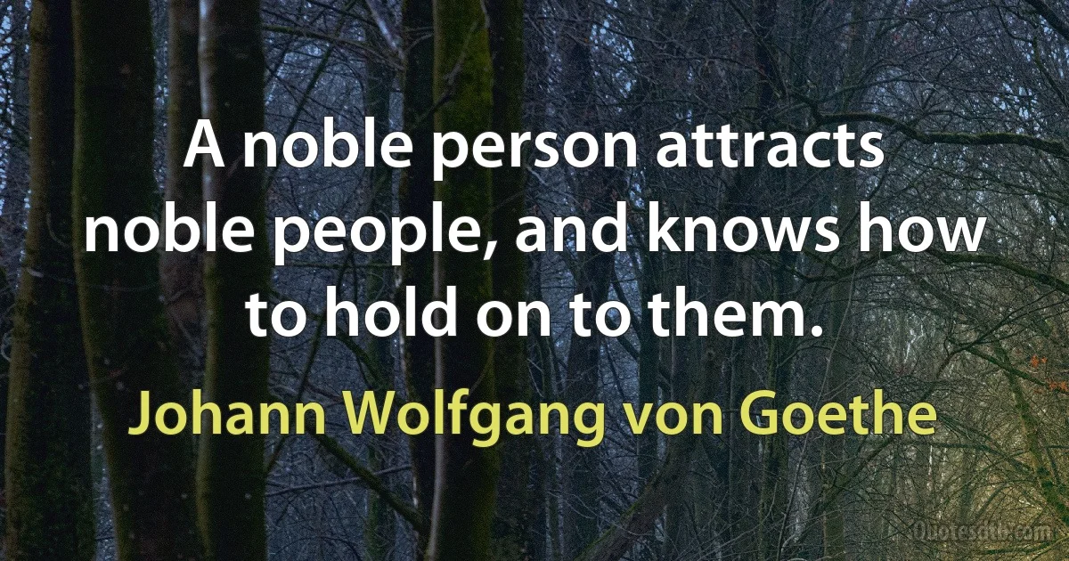 A noble person attracts noble people, and knows how to hold on to them. (Johann Wolfgang von Goethe)