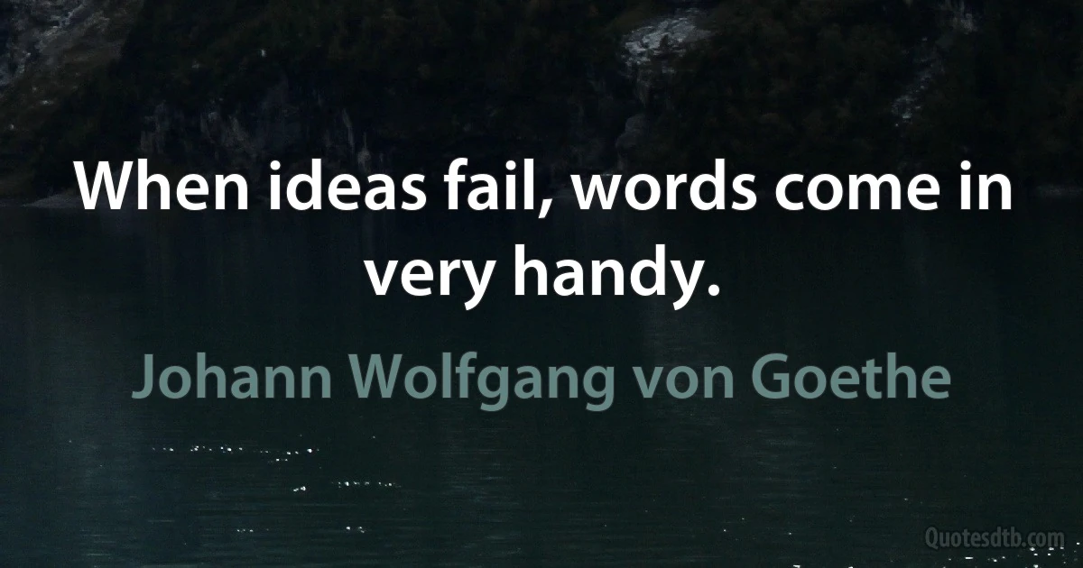 When ideas fail, words come in very handy. (Johann Wolfgang von Goethe)