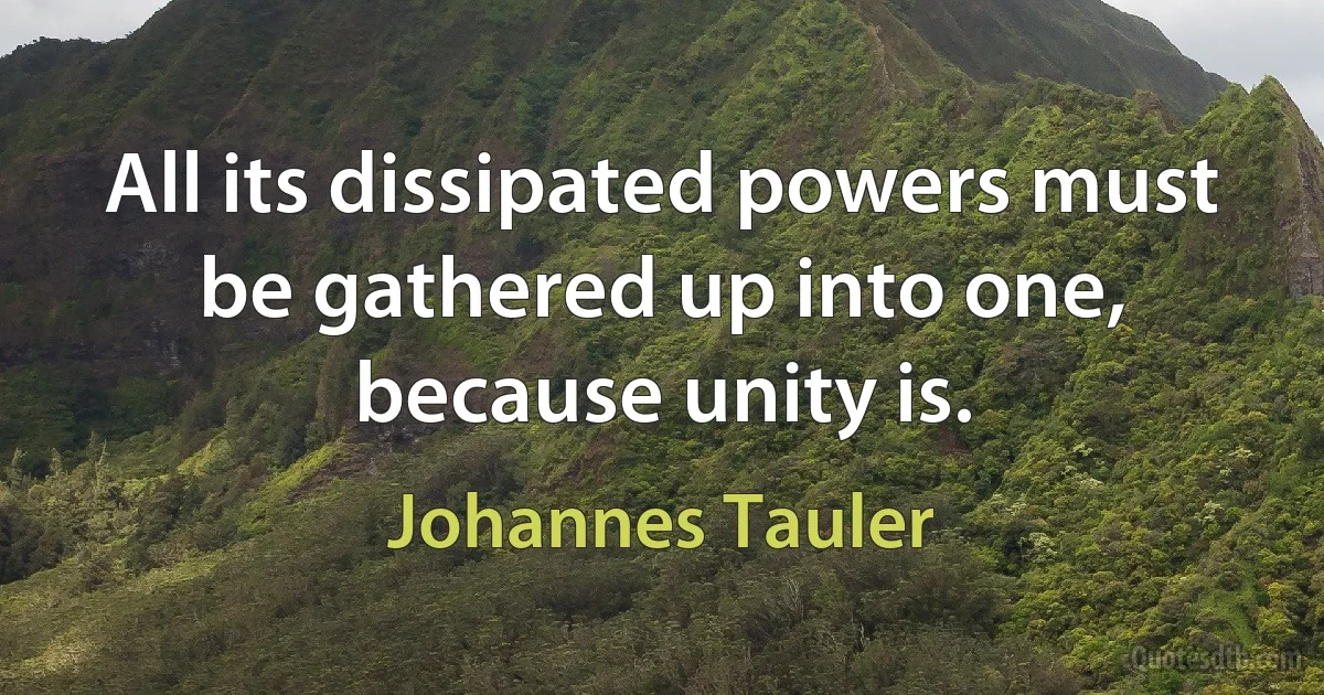 All its dissipated powers must be gathered up into one, because unity is. (Johannes Tauler)