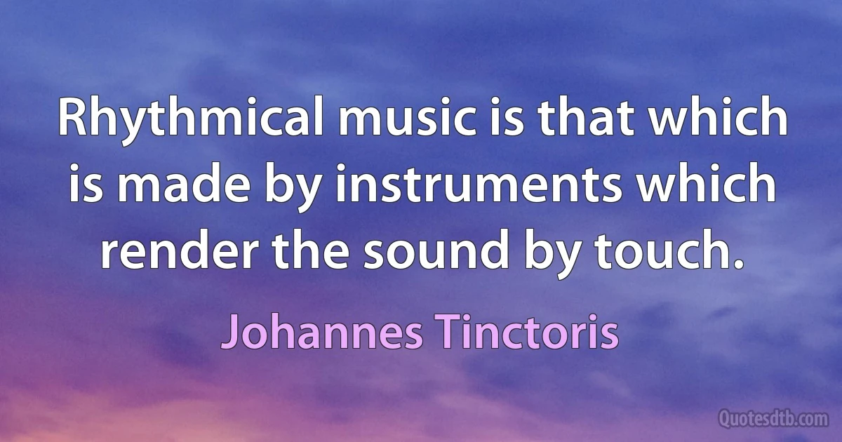 Rhythmical music is that which is made by instruments which render the sound by touch. (Johannes Tinctoris)