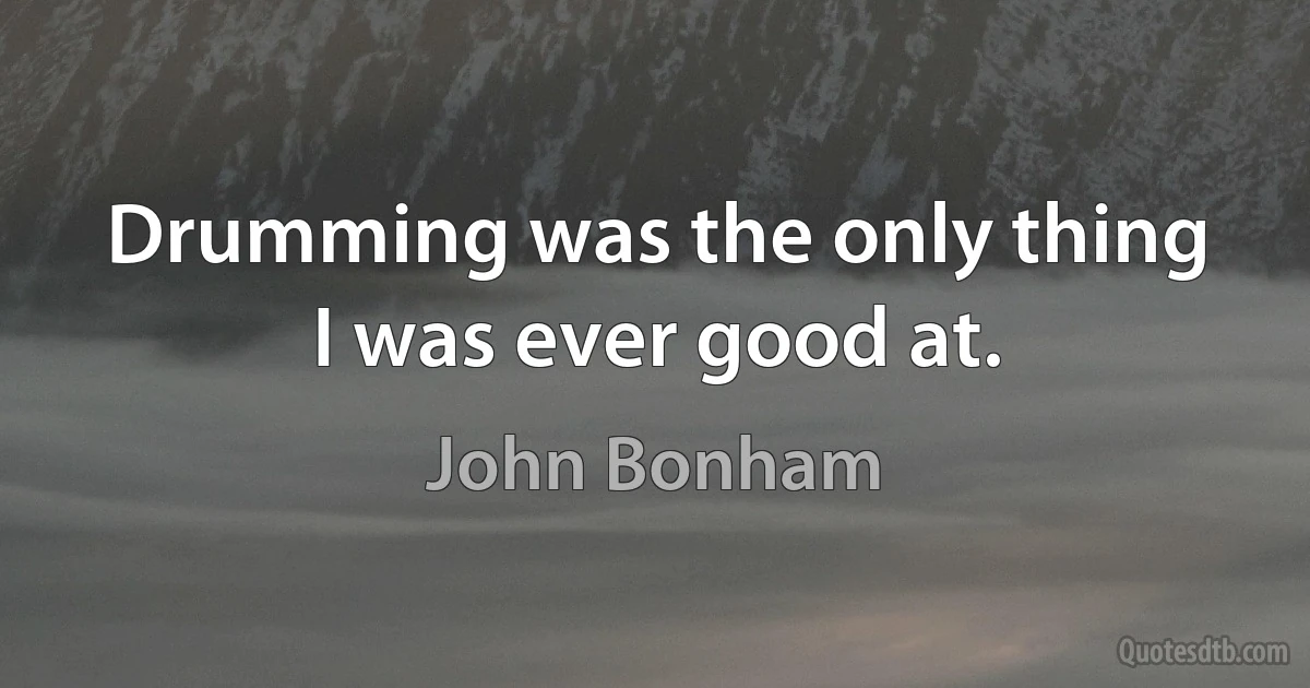 Drumming was the only thing I was ever good at. (John Bonham)