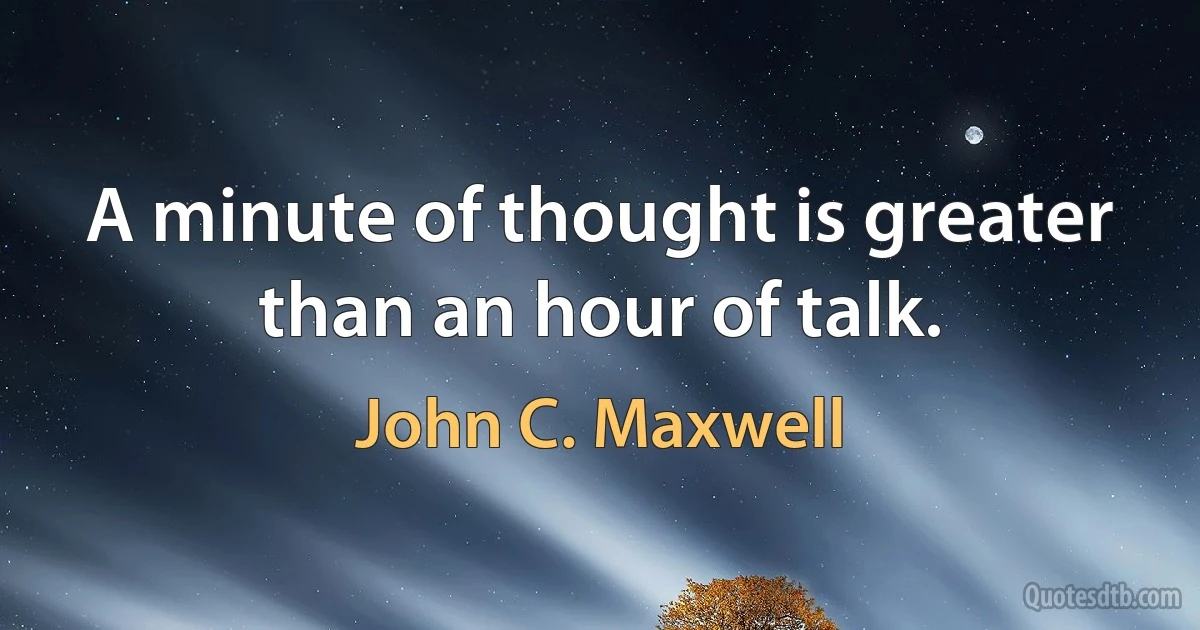 A minute of thought is greater than an hour of talk. (John C. Maxwell)