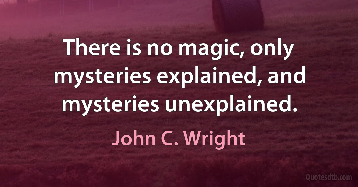 There is no magic, only mysteries explained, and mysteries unexplained. (John C. Wright)