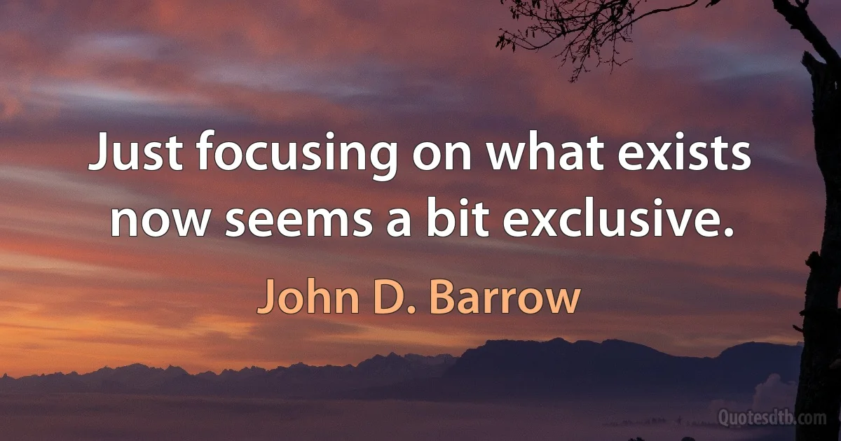 Just focusing on what exists now seems a bit exclusive. (John D. Barrow)