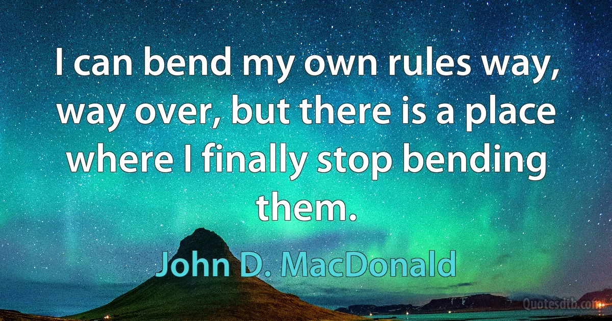 I can bend my own rules way, way over, but there is a place where I finally stop bending them. (John D. MacDonald)