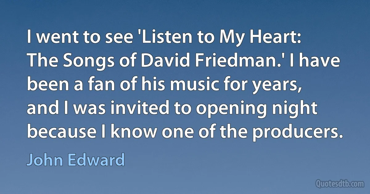 I went to see 'Listen to My Heart: The Songs of David Friedman.' I have been a fan of his music for years, and I was invited to opening night because I know one of the producers. (John Edward)