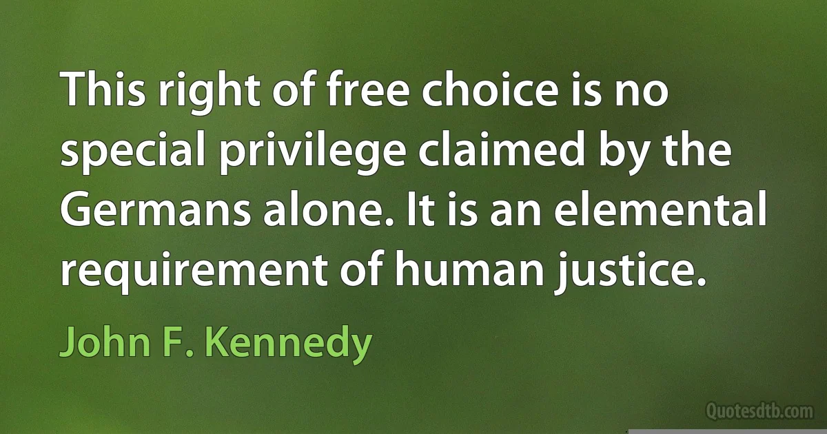 This right of free choice is no special privilege claimed by the Germans alone. It is an elemental requirement of human justice. (John F. Kennedy)