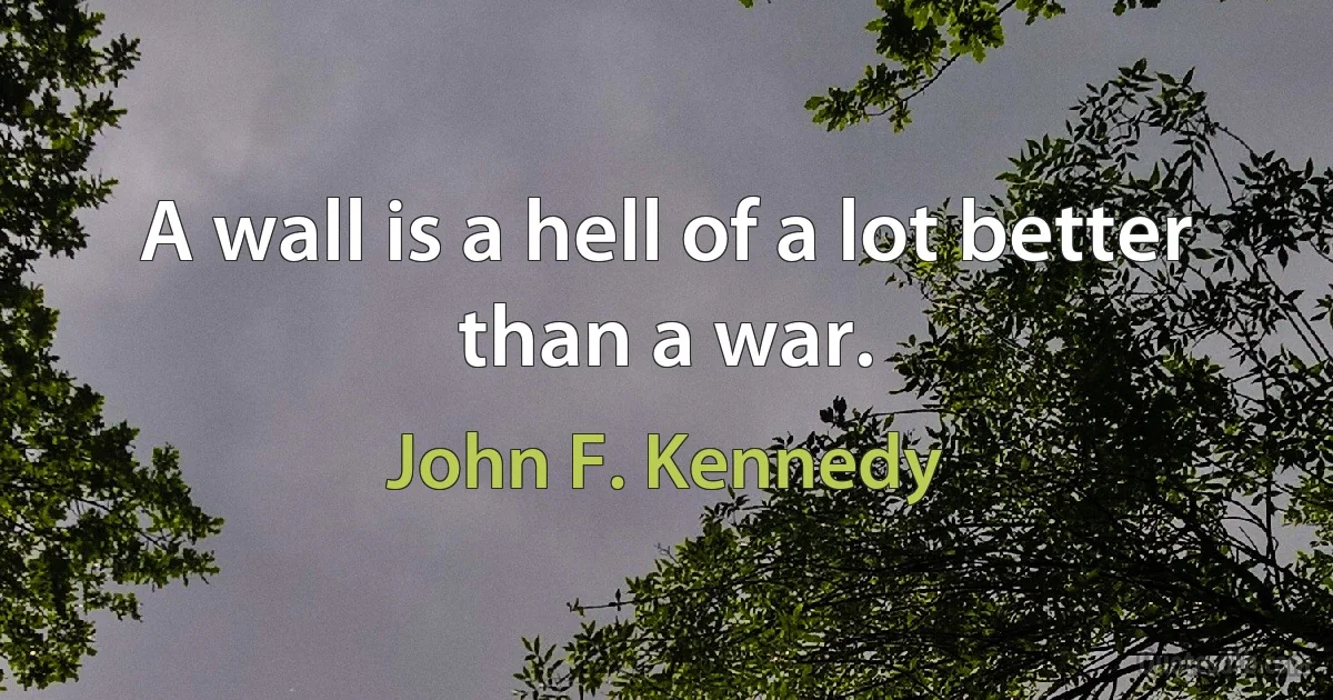 A wall is a hell of a lot better than a war. (John F. Kennedy)