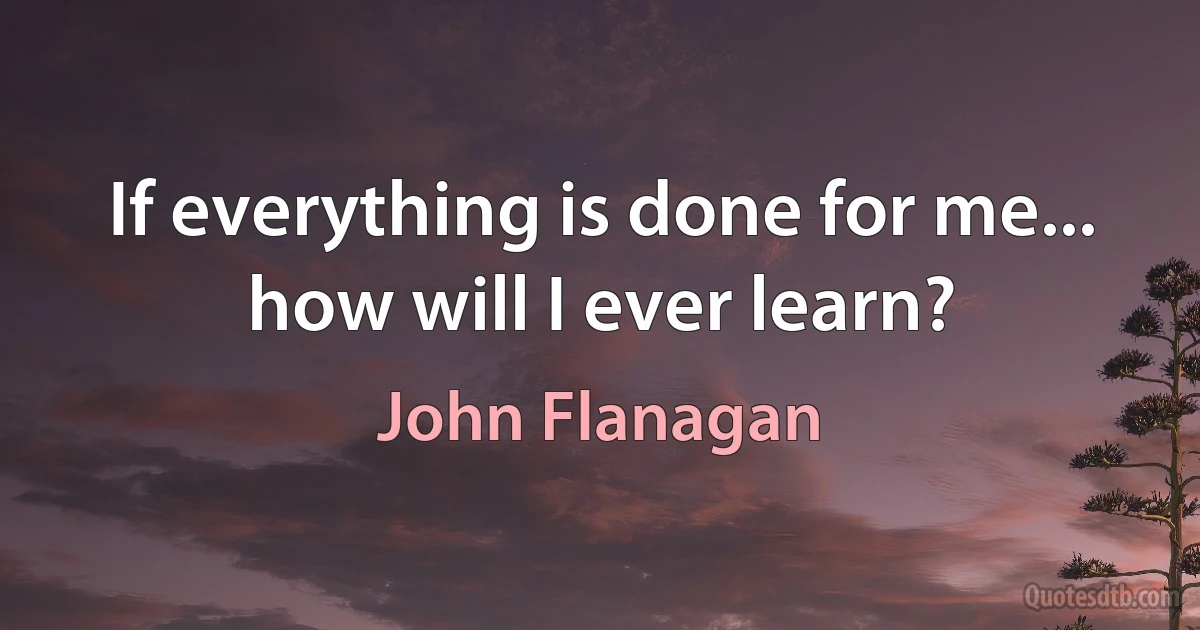 If everything is done for me... how will I ever learn? (John Flanagan)