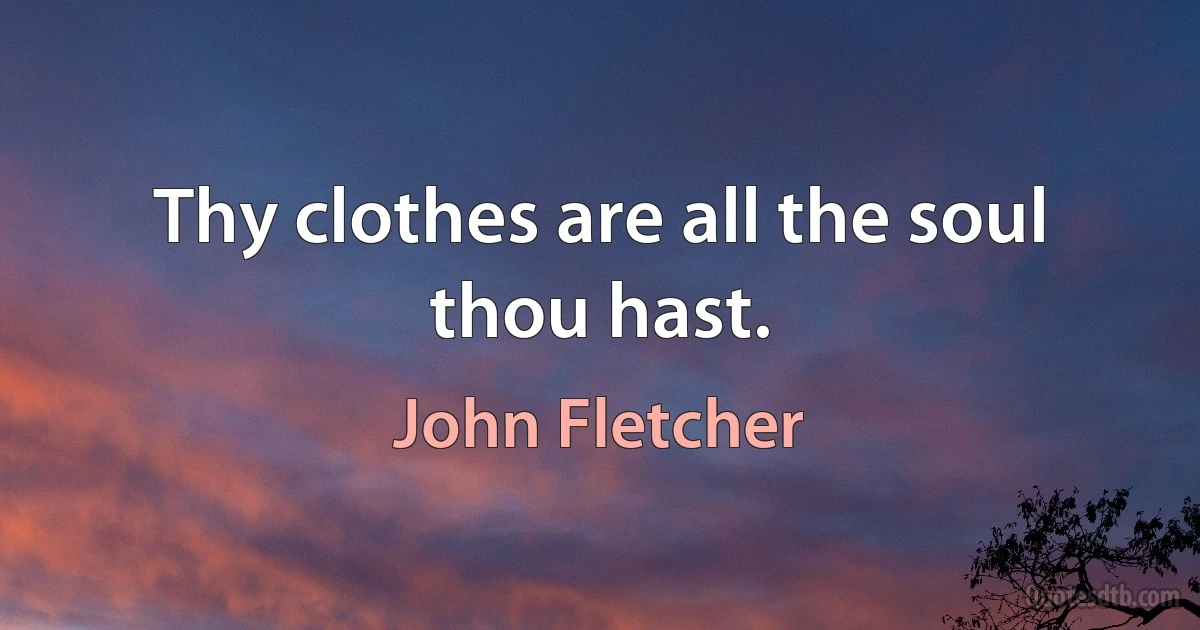 Thy clothes are all the soul thou hast. (John Fletcher)