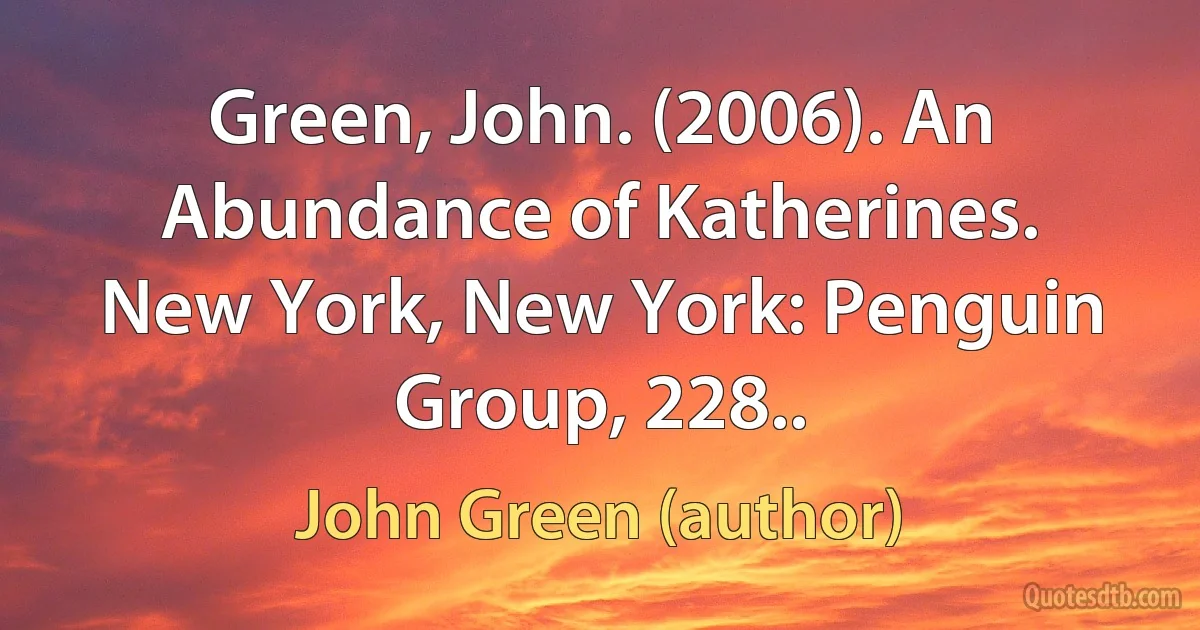 Green, John. (2006). An Abundance of Katherines. New York, New York: Penguin Group, 228.. (John Green (author))