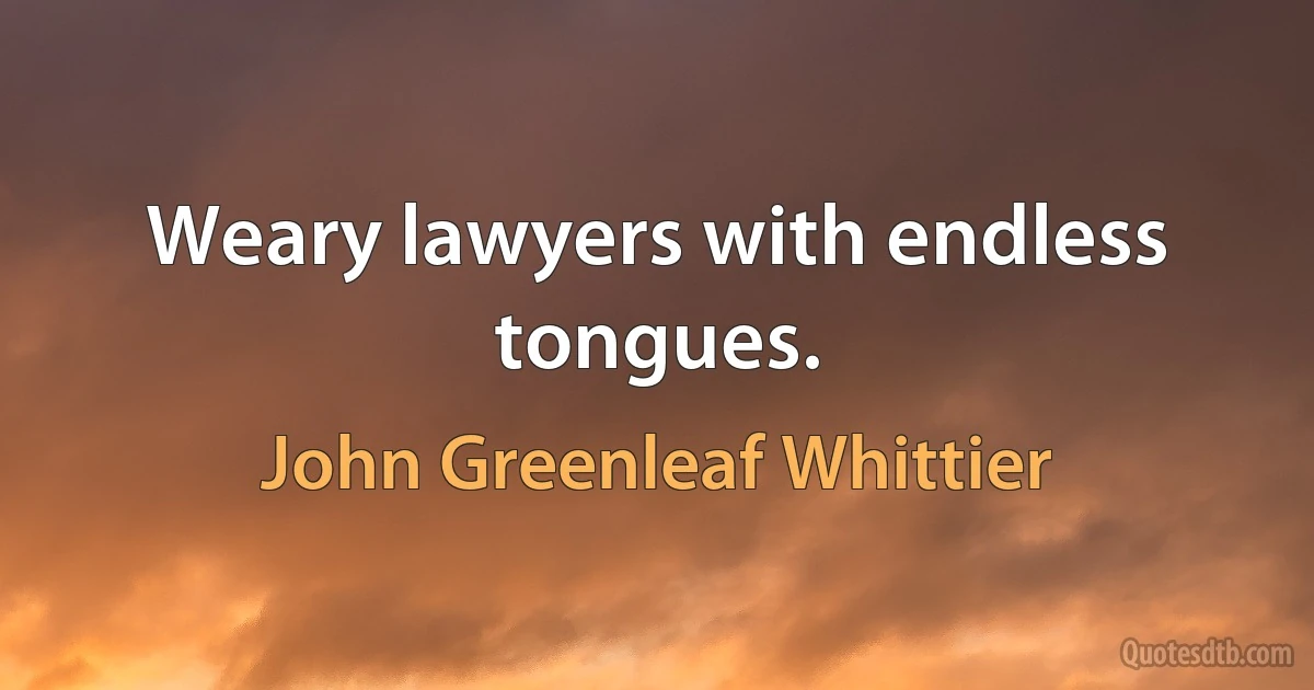 Weary lawyers with endless tongues. (John Greenleaf Whittier)