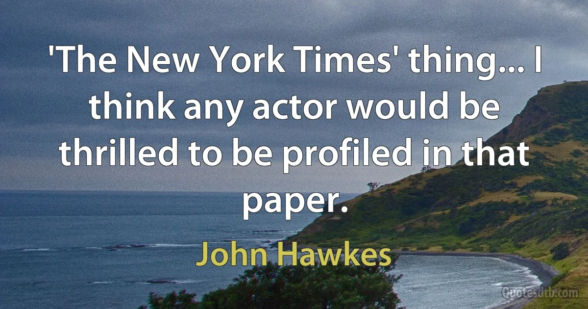 'The New York Times' thing... I think any actor would be thrilled to be profiled in that paper. (John Hawkes)