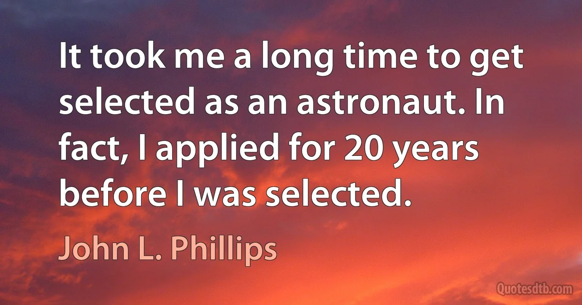 It took me a long time to get selected as an astronaut. In fact, I applied for 20 years before I was selected. (John L. Phillips)