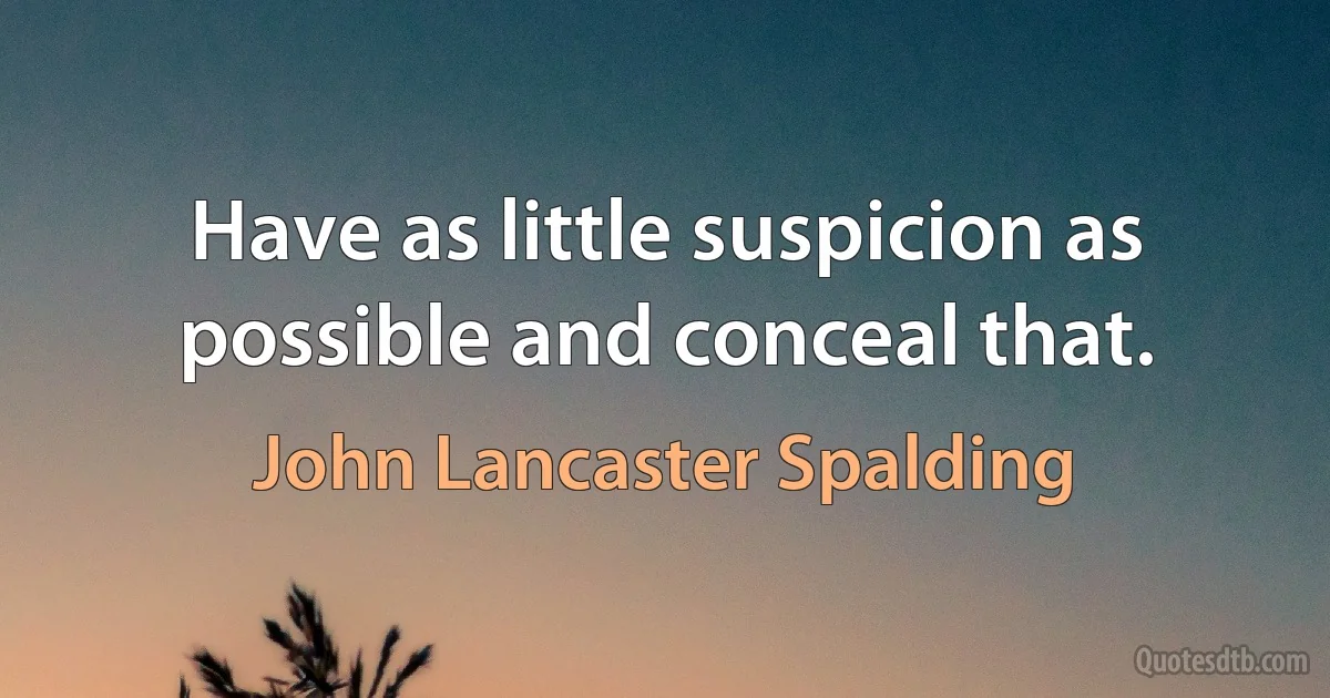 Have as little suspicion as possible and conceal that. (John Lancaster Spalding)