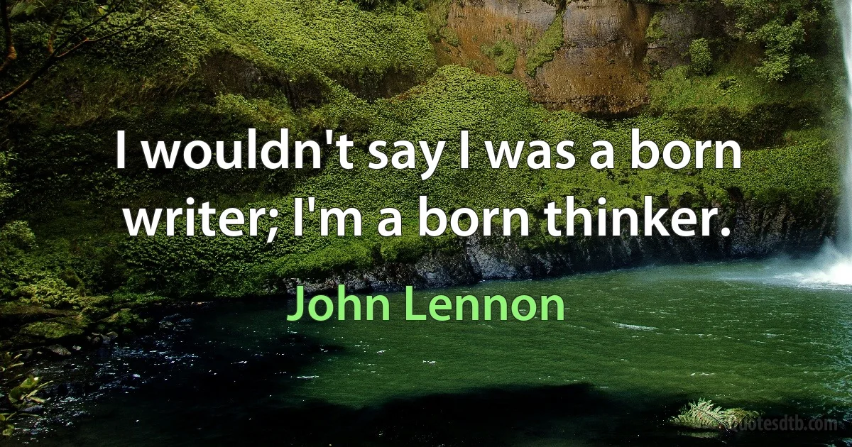 I wouldn't say I was a born writer; I'm a born thinker. (John Lennon)