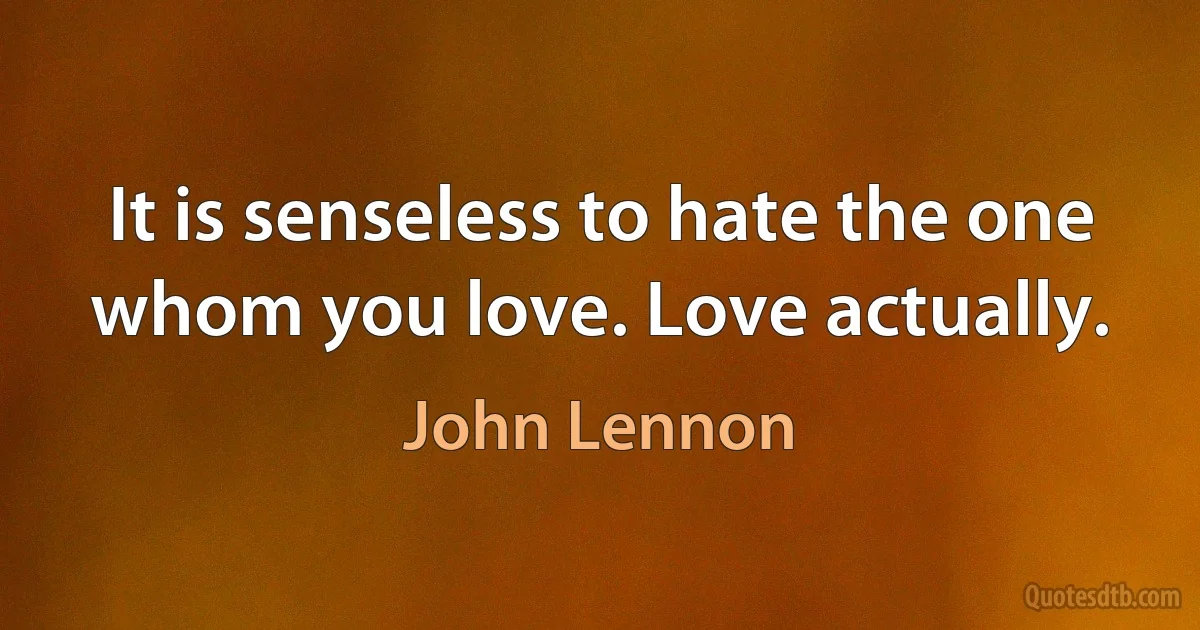 It is senseless to hate the one whom you love. Love actually. (John Lennon)