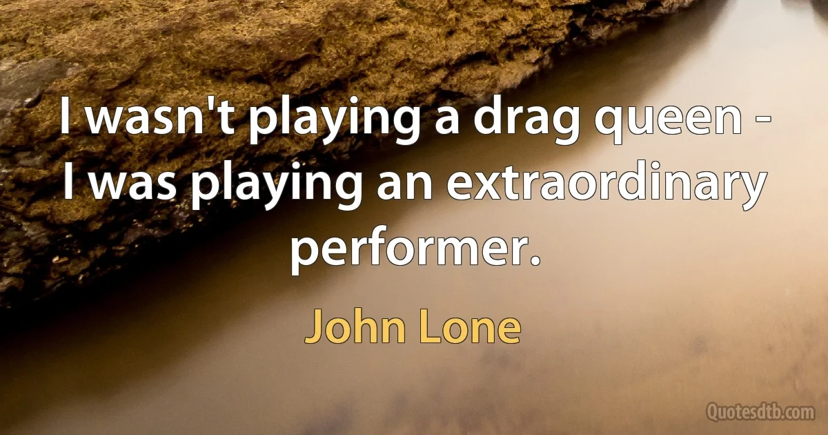 I wasn't playing a drag queen - I was playing an extraordinary performer. (John Lone)