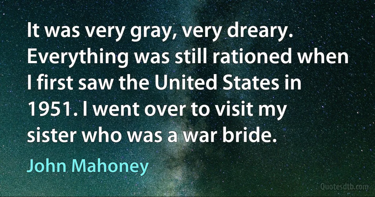 It was very gray, very dreary. Everything was still rationed when I first saw the United States in 1951. I went over to visit my sister who was a war bride. (John Mahoney)