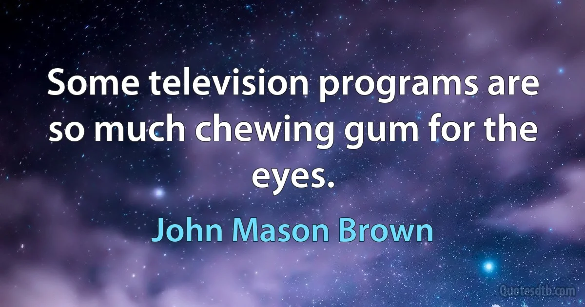 Some television programs are so much chewing gum for the eyes. (John Mason Brown)