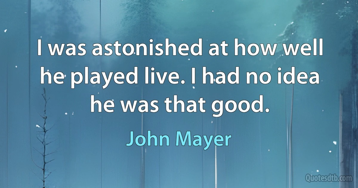 I was astonished at how well he played live. I had no idea he was that good. (John Mayer)