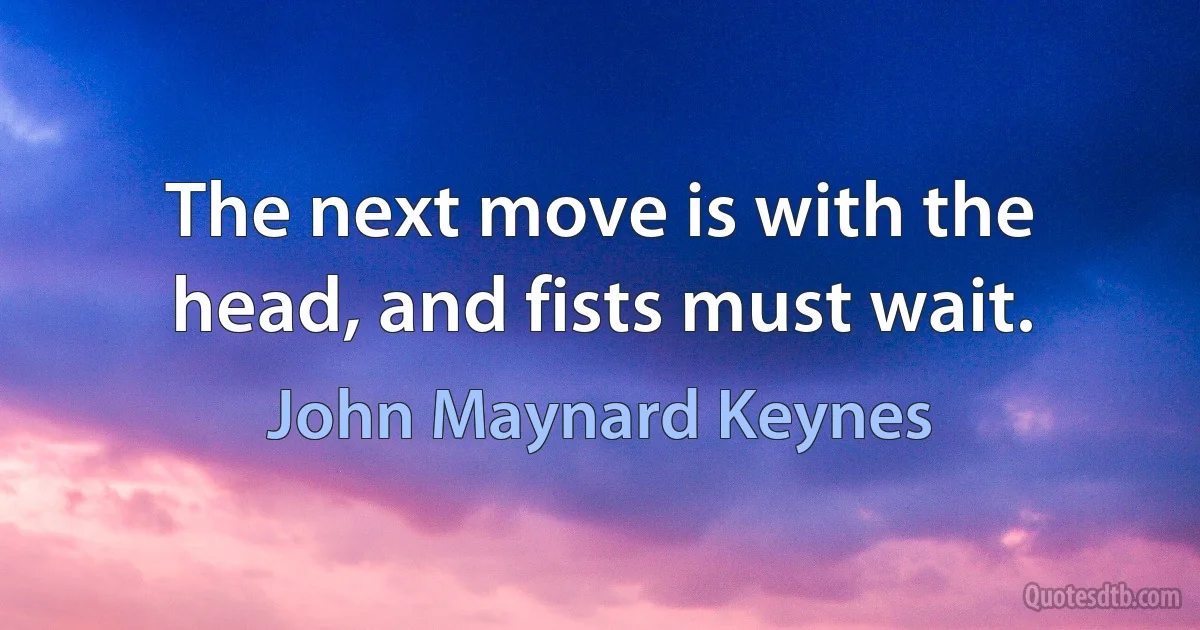 The next move is with the head, and fists must wait. (John Maynard Keynes)