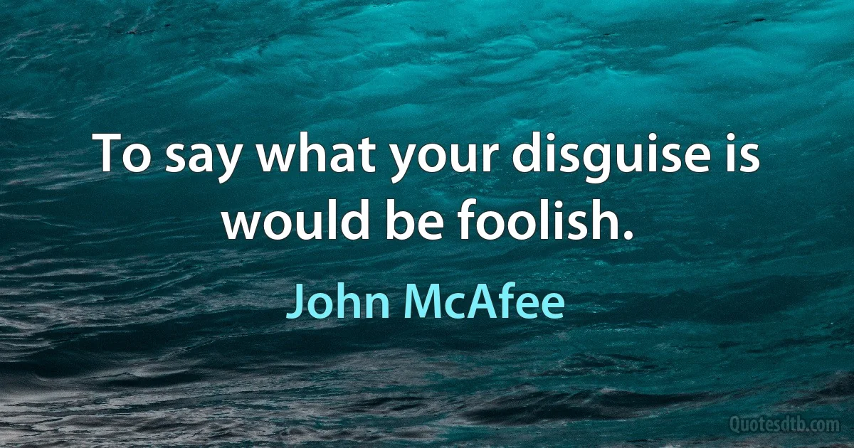 To say what your disguise is would be foolish. (John McAfee)