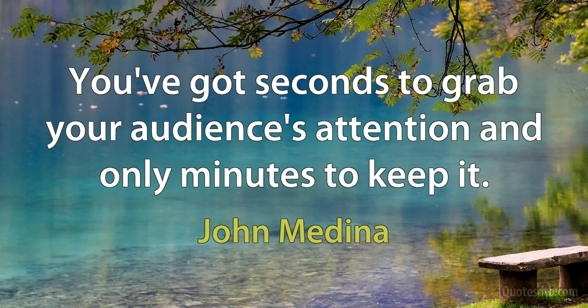 You've got seconds to grab your audience's attention and only minutes to keep it. (John Medina)