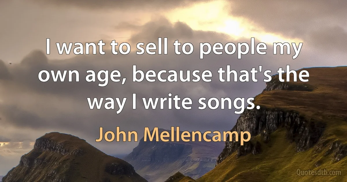 I want to sell to people my own age, because that's the way I write songs. (John Mellencamp)