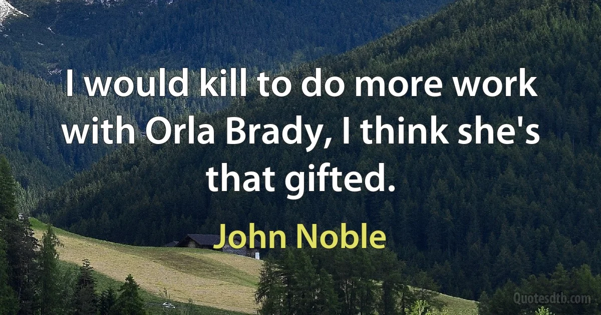 I would kill to do more work with Orla Brady, I think she's that gifted. (John Noble)