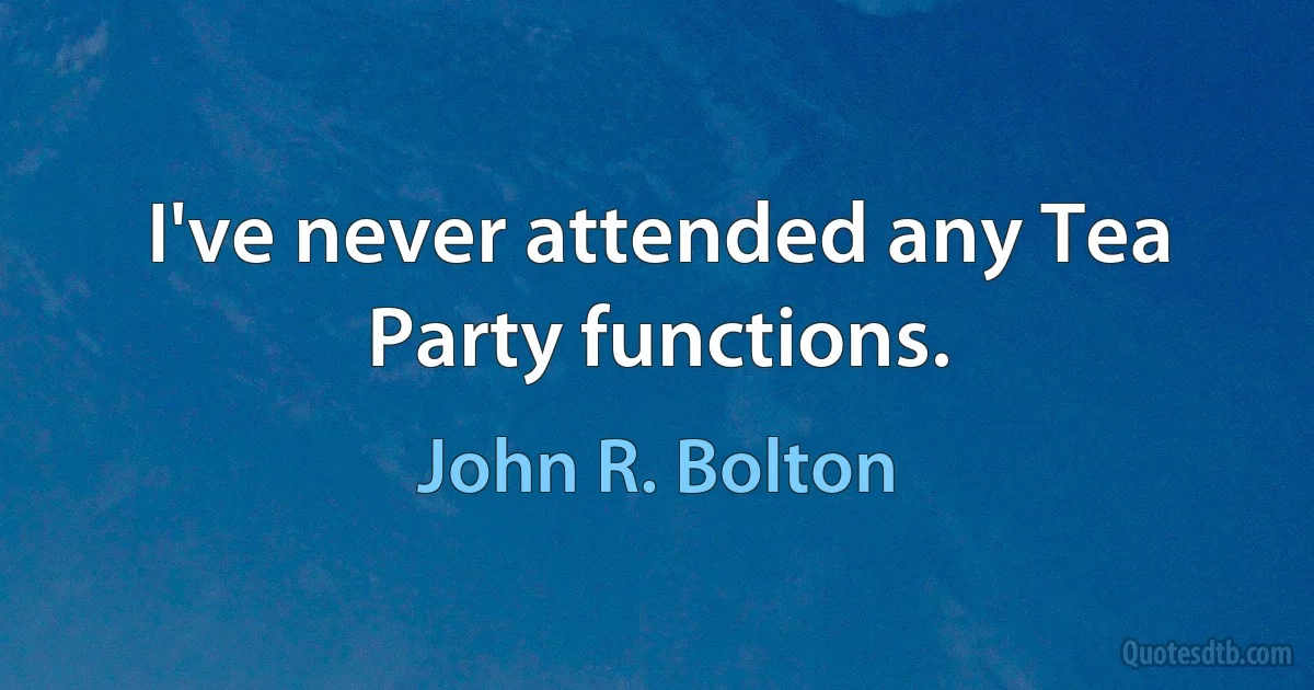 I've never attended any Tea Party functions. (John R. Bolton)