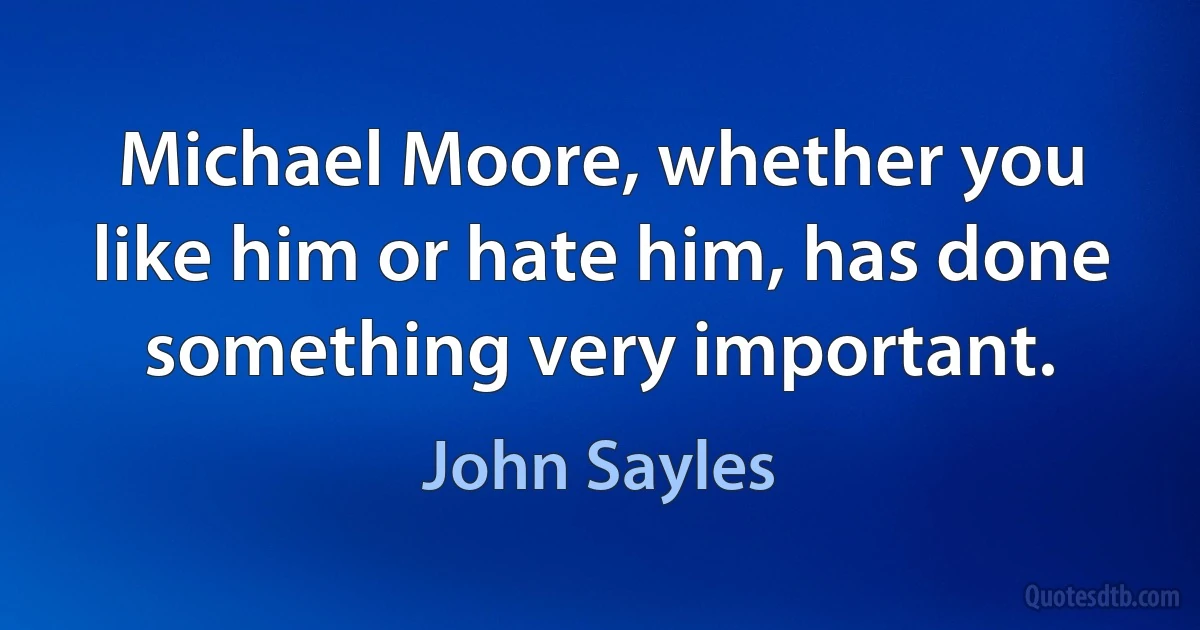 Michael Moore, whether you like him or hate him, has done something very important. (John Sayles)