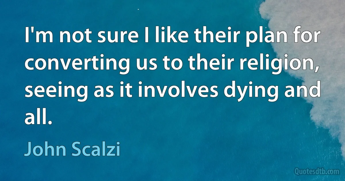 I'm not sure I like their plan for converting us to their religion, seeing as it involves dying and all. (John Scalzi)