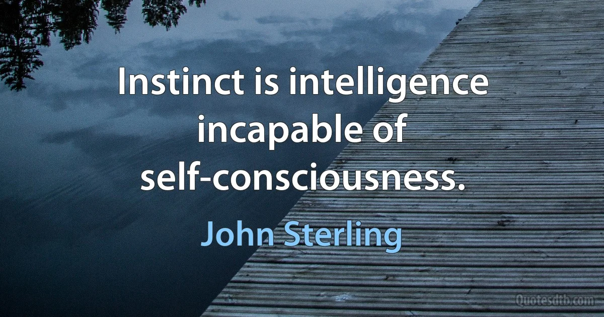 Instinct is intelligence incapable of self-consciousness. (John Sterling)