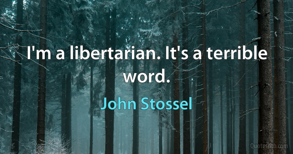 I'm a libertarian. It's a terrible word. (John Stossel)