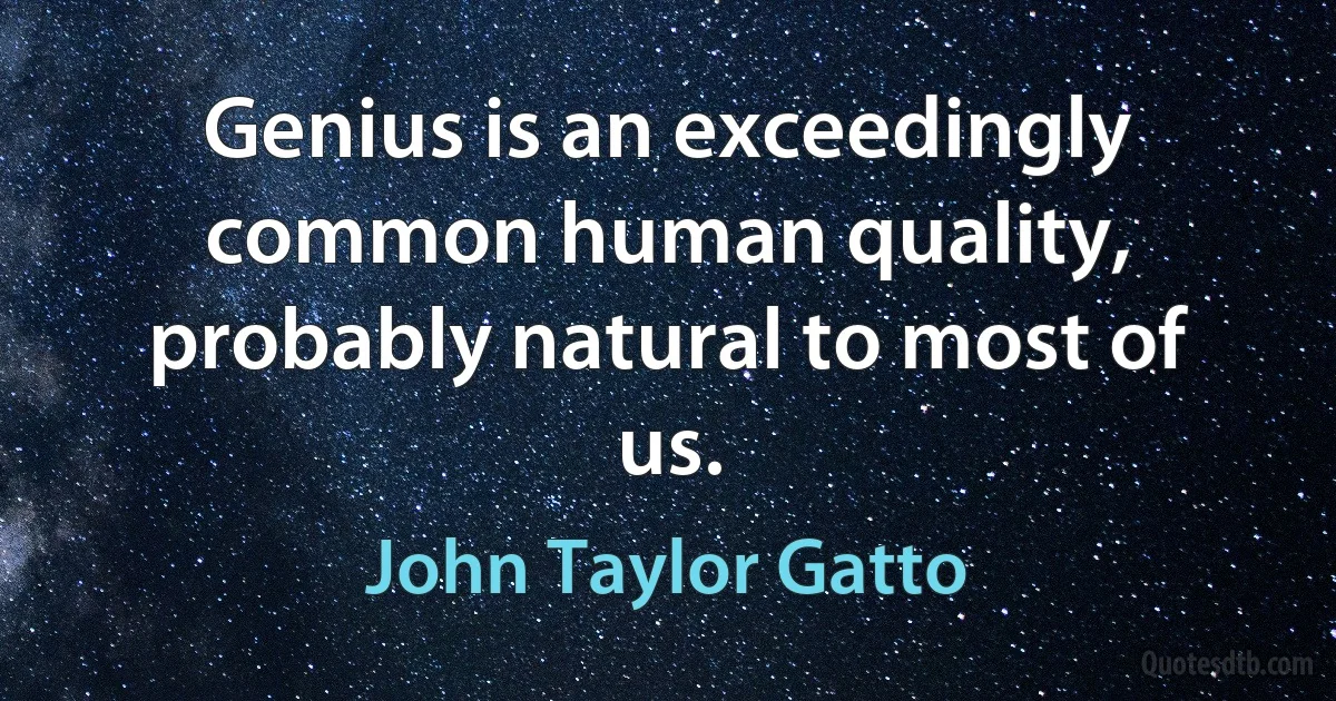 Genius is an exceedingly common human quality, probably natural to most of us. (John Taylor Gatto)